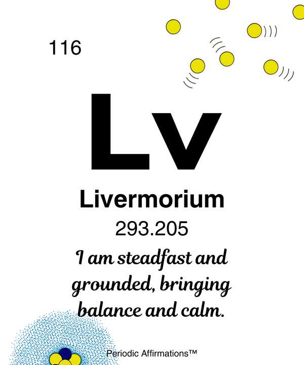 116. Livermorium (Lv) – "I am steadfast and grounded bringing balance and calm."